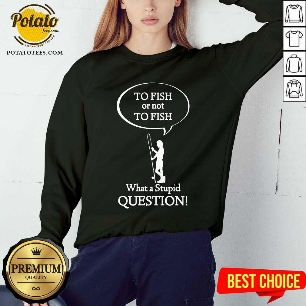 To Fish Or Not To Fish What A Stupid Question Shirt - Image 4