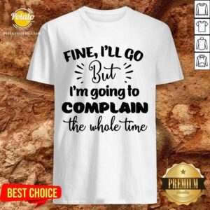 Pretty Fine I'll Go But Im Complain The Whole Time Shirt