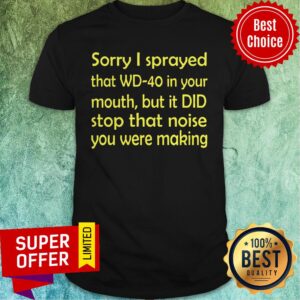 Sorry I Sprayed That WD40 In Your Mouth But It DID Stop That Noise You Were Making Shirt