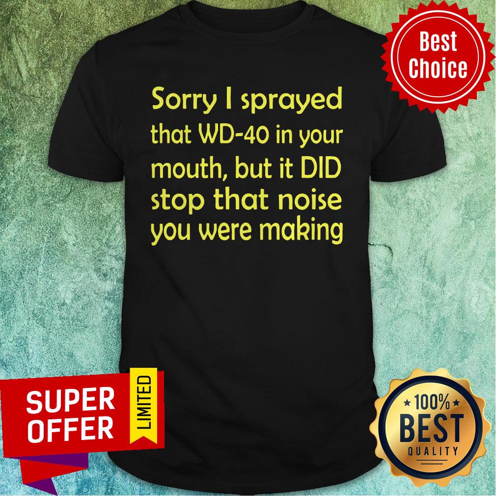 Sorry I Sprayed That WD40 In Your Mouth But It DID Stop That Noise You Were Making Shirt