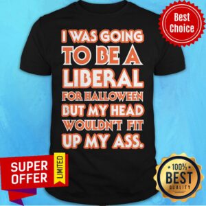 I Was Going To Be A Liberal For Halloween But My Head Wouldn't Fit Up My Ass Shirt