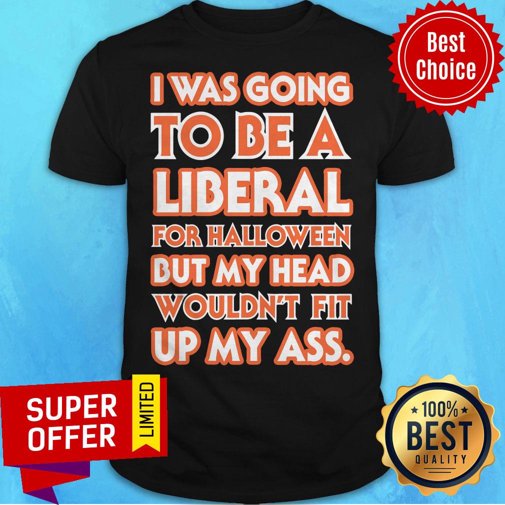 I Was Going To Be A Liberal For Halloween But My Head Wouldn't Fit Up My Ass Shirt