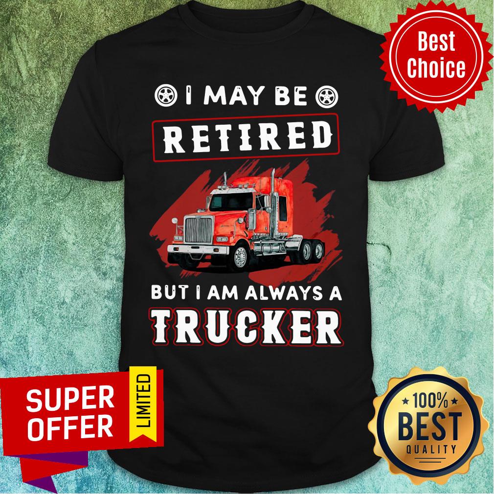 Funny I May Be Retired But I Am Always A Trucker Shirt