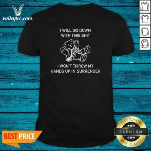 Top I Will Go Down With This Shit I Won'T Throw My Hands Up And Surrender Shirt