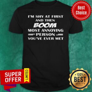 Funny I'm Shy At First And Then Boom Most Annoying Person You've Ever Met Shirt