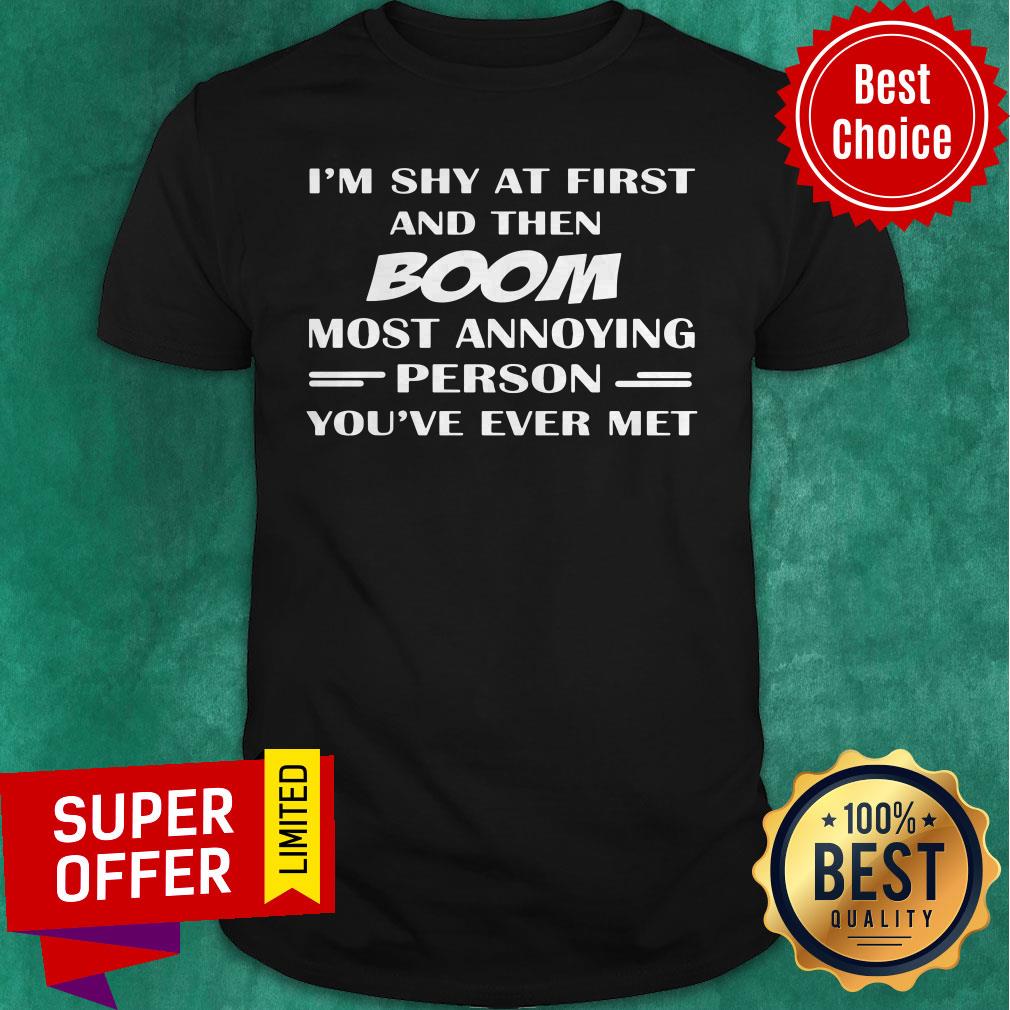 Funny I'm Shy At First And Then Boom Most Annoying Person You've Ever Met Shirt