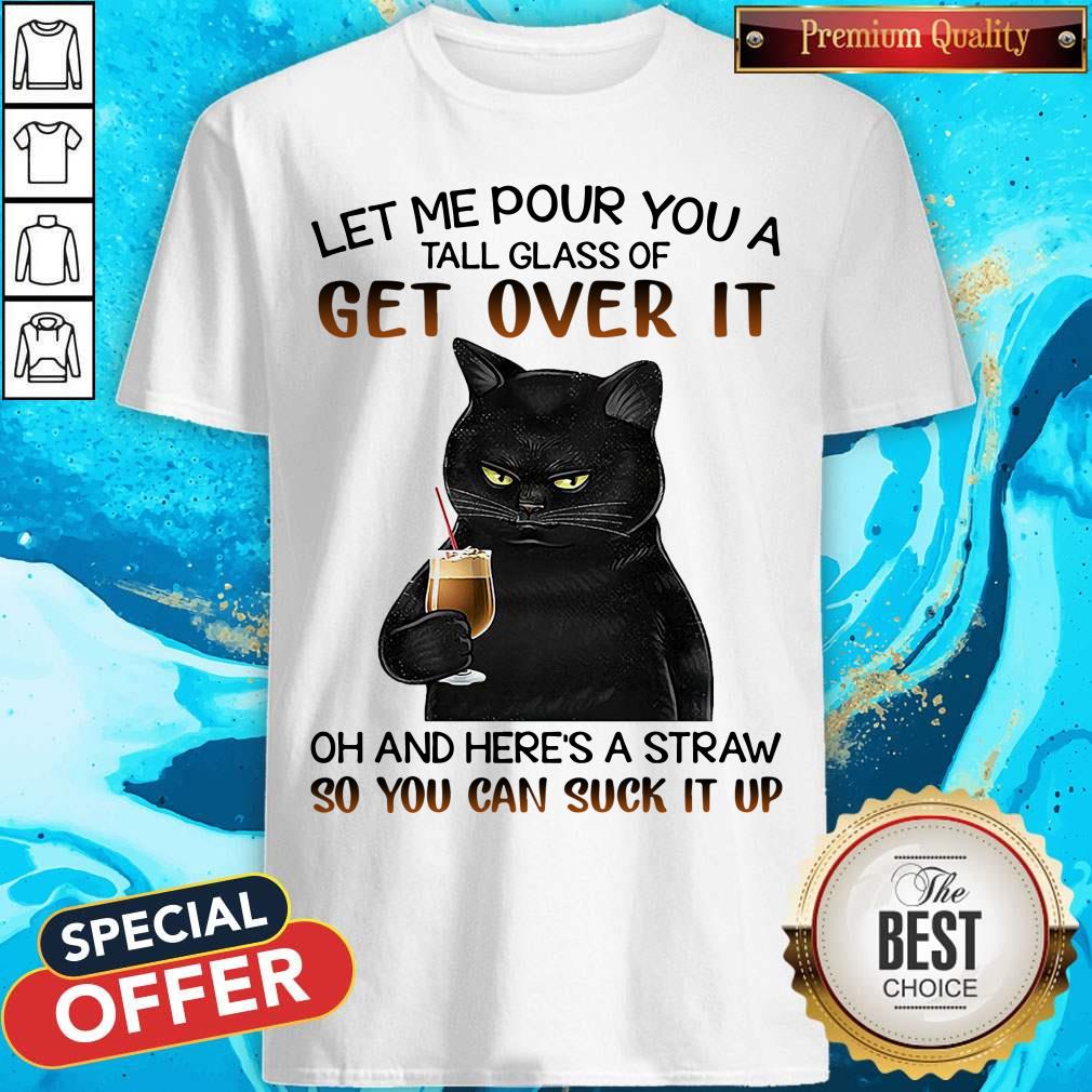 Black Cat Let Me Pour You A Tall Glass Of Get Over It Oh And Here’s Straw So You Can Suck It Up Shirt