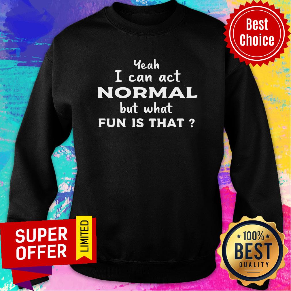 Nice Yeah I Can Act Normal But What Fun Is That Shirt - Image 4