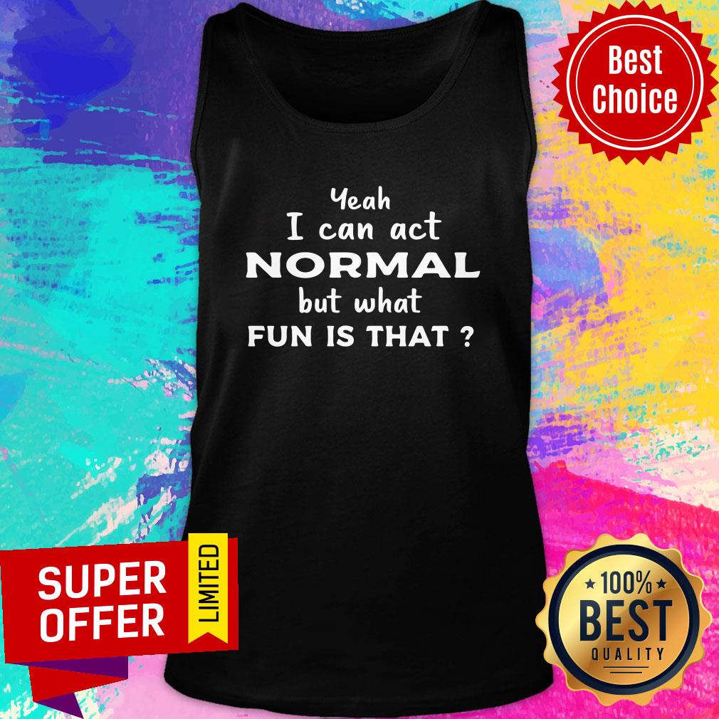 Nice Yeah I Can Act Normal But What Fun Is That Shirt - Image 3