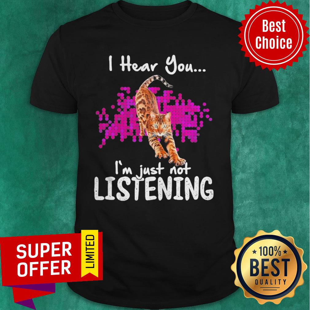 Funny Cat I Hear You I’m Just Not Listening Shirt