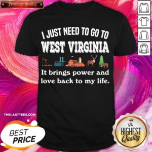 Nice I Just Need To Go To West Virginia It Brings Power And Love Back To My Life Shirt