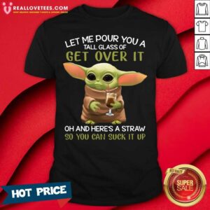 Vip Baby Yoda Let Me Pour You A Tall Glass Of Get Over It Oh And Here’s A Straw So You Can Suck It Up Shirt