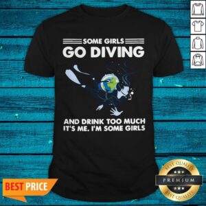 Some Girls Go Diving And Drink Too Much It’s Me Shirt