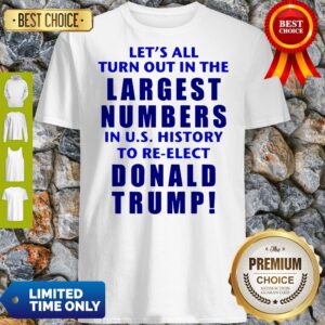 Let’s All Turn Out In The Largest Numbers In U.S History To Re-elect Donald Trump Shirt