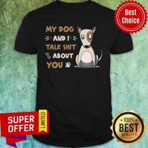 My Dog And I Talk Shit About You Shirt