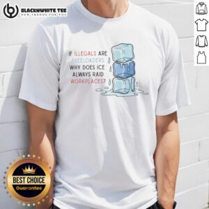 Good ICE Raids Workplaces If Illegals Are Freeloaders Why Does ICE Always Raid Workplaces T-Shirt