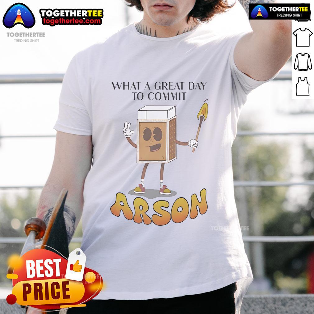 Nice What A Great Day To Commit Arson T-Shirt