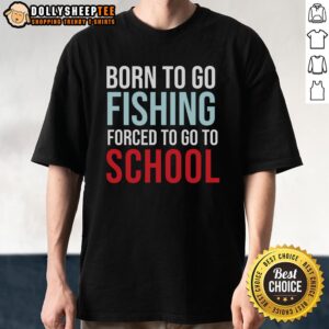 Top Born To Go Fishing Forced To Go To School T-Shirt
