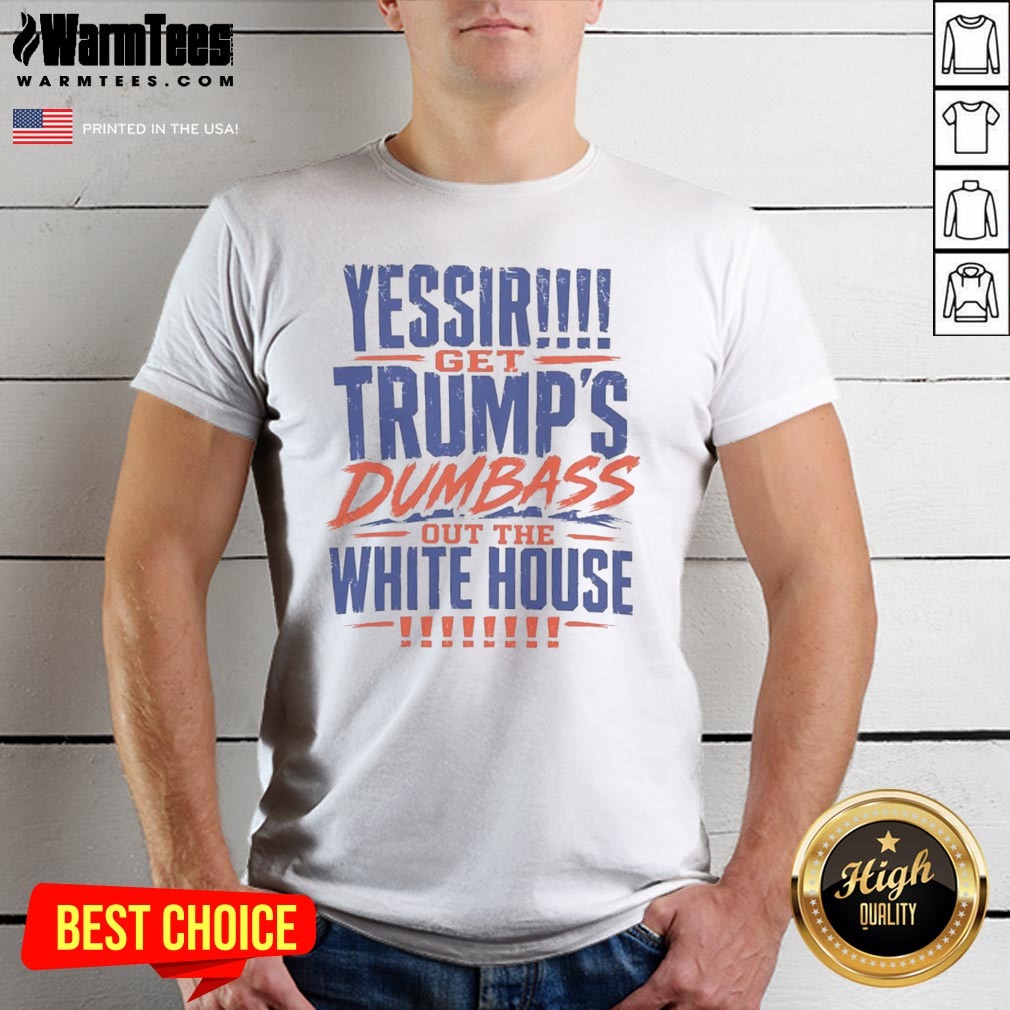 Good Yessir Get Trump'S Dumbass Out The White House Shirt