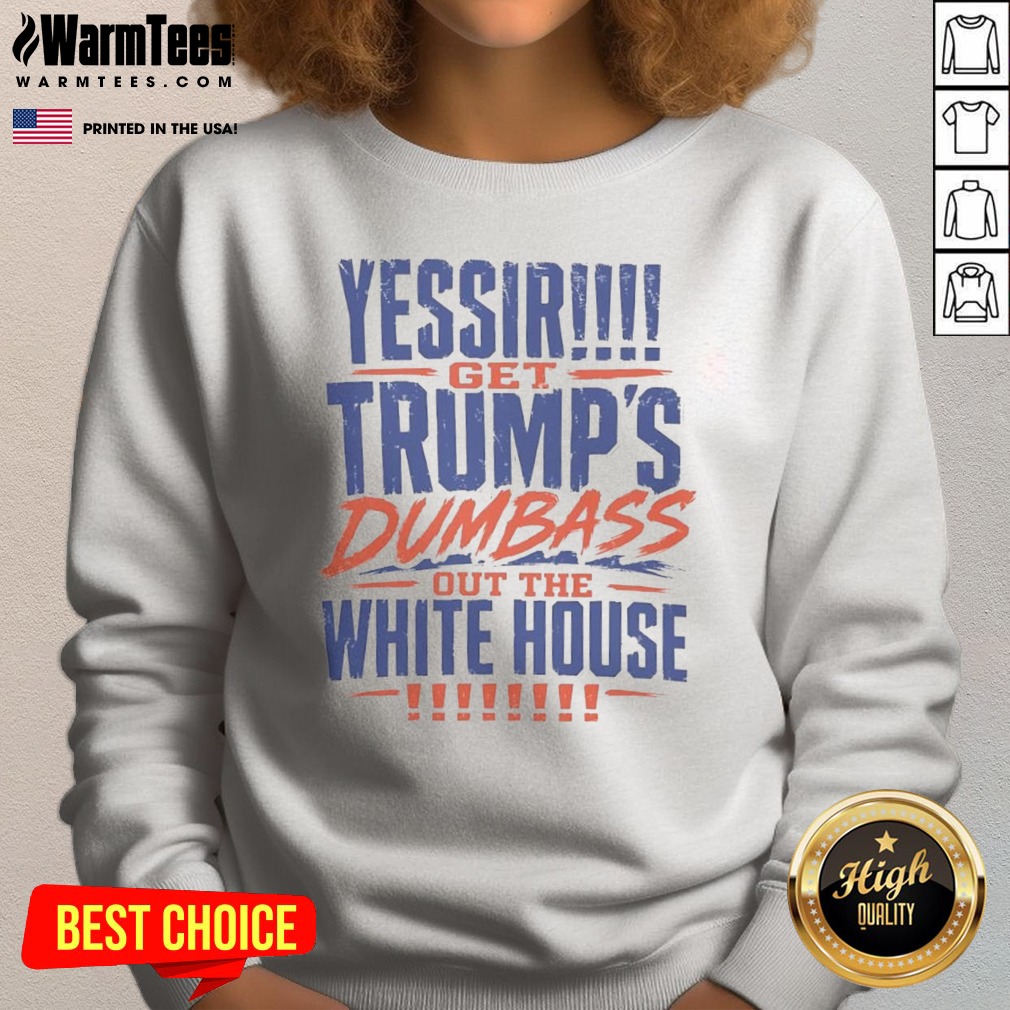 Good Yessir Get Trump'S Dumbass Out The White House Shirt - Image 4