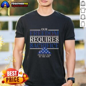 Pretty Our Freedom Requires Sacrifice Proudly Paid By The Few T-Shirt