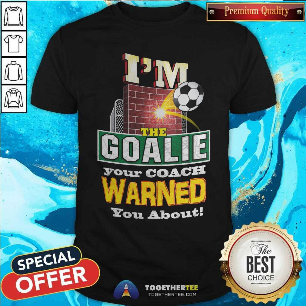 I Am The Goalie Your Coach Warned You About Soccer Shirt
