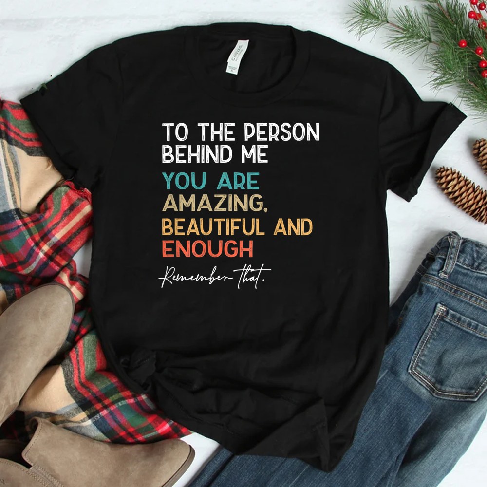 To The Person Behind Me You Are Amazing Beautiful And Enough Shirt
