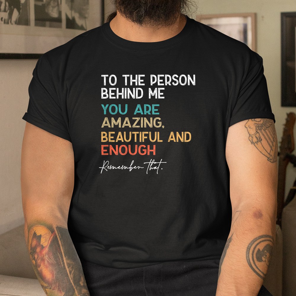 To The Person Behind Me You Are Amazing Beautiful And Enough Shirt - Image 3