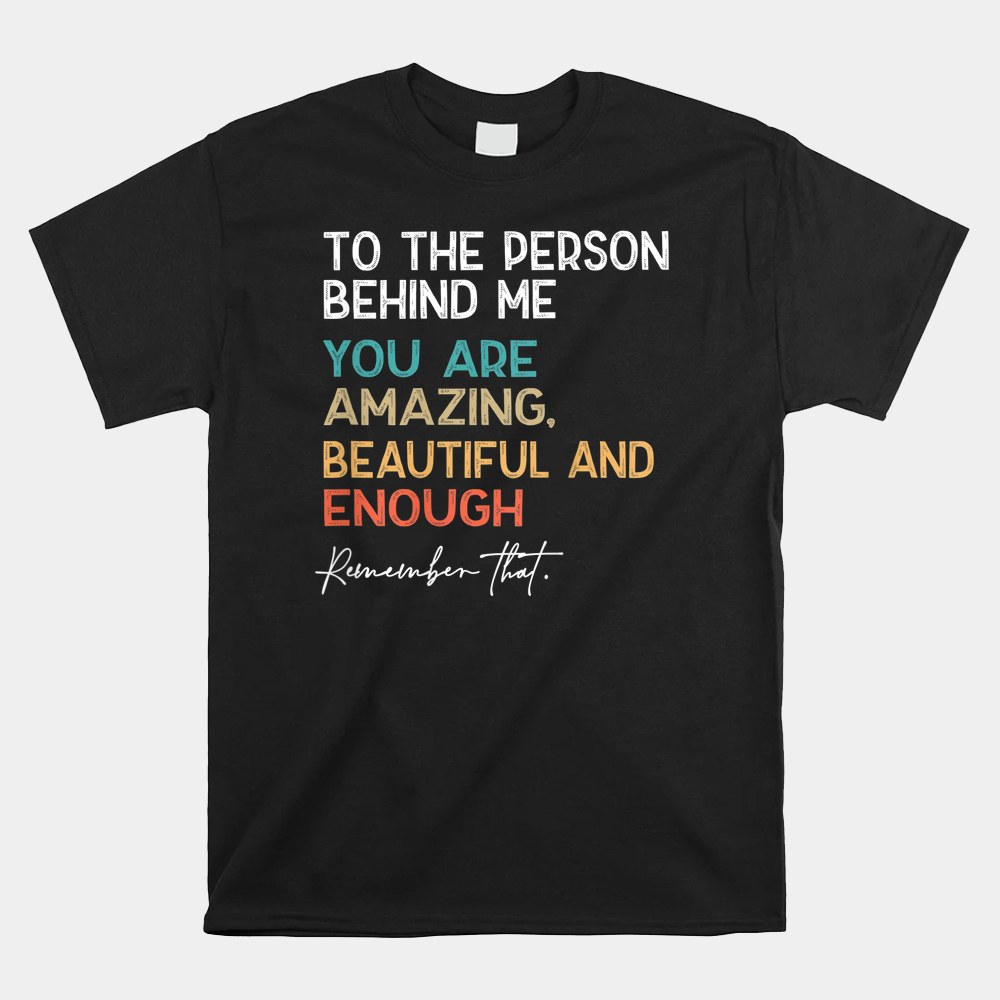 To The Person Behind Me You Are Amazing Beautiful And Enough Shirt - Image 4
