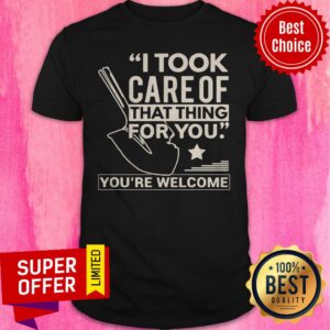 Nice I Took Care Of That Thing For You Shirt