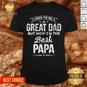 I Used Be A Great Dad But Now I'M The Best Papa Shirt