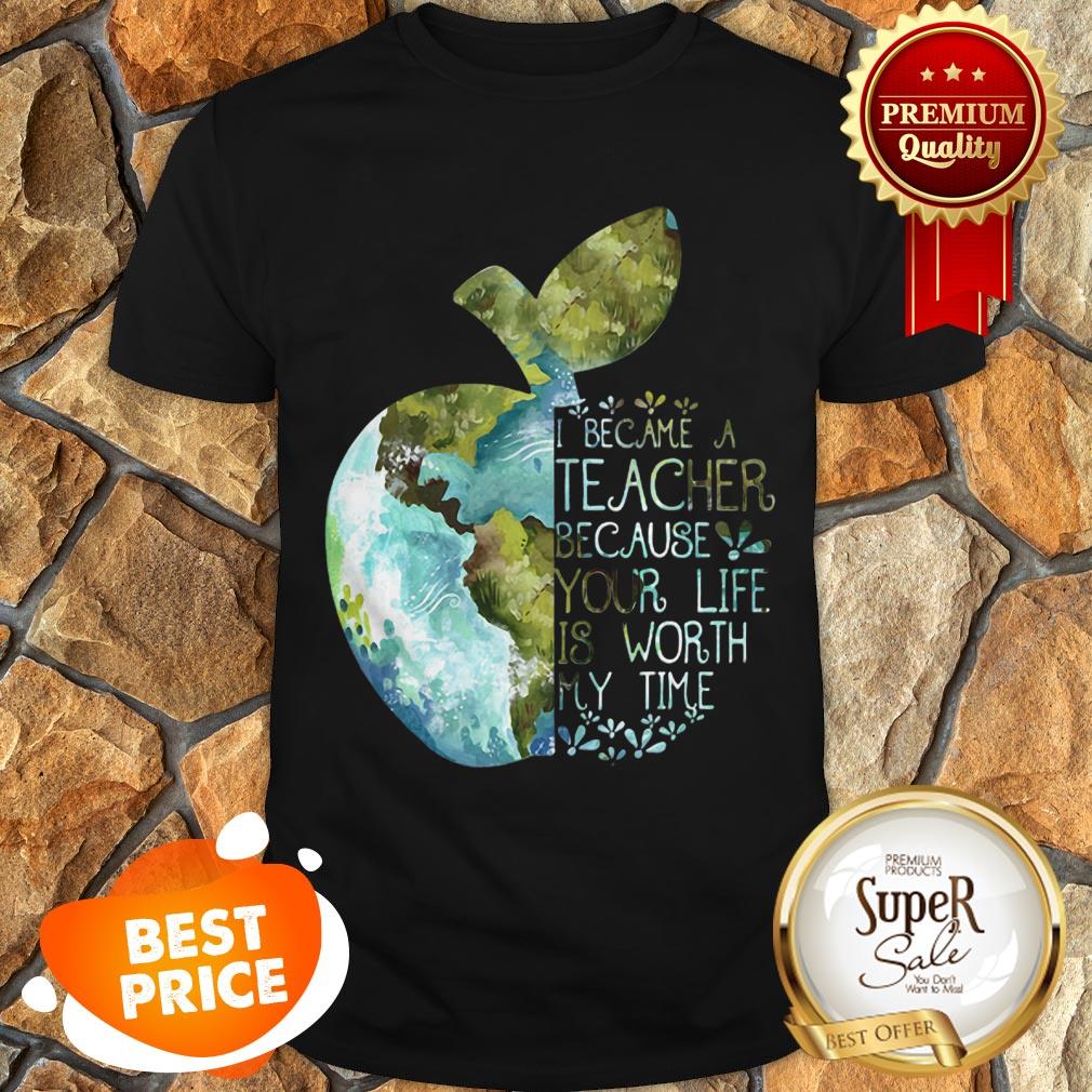 Nice Earth Apple I Became A Teacher Because Your Life Is Worth My Time Shirt
