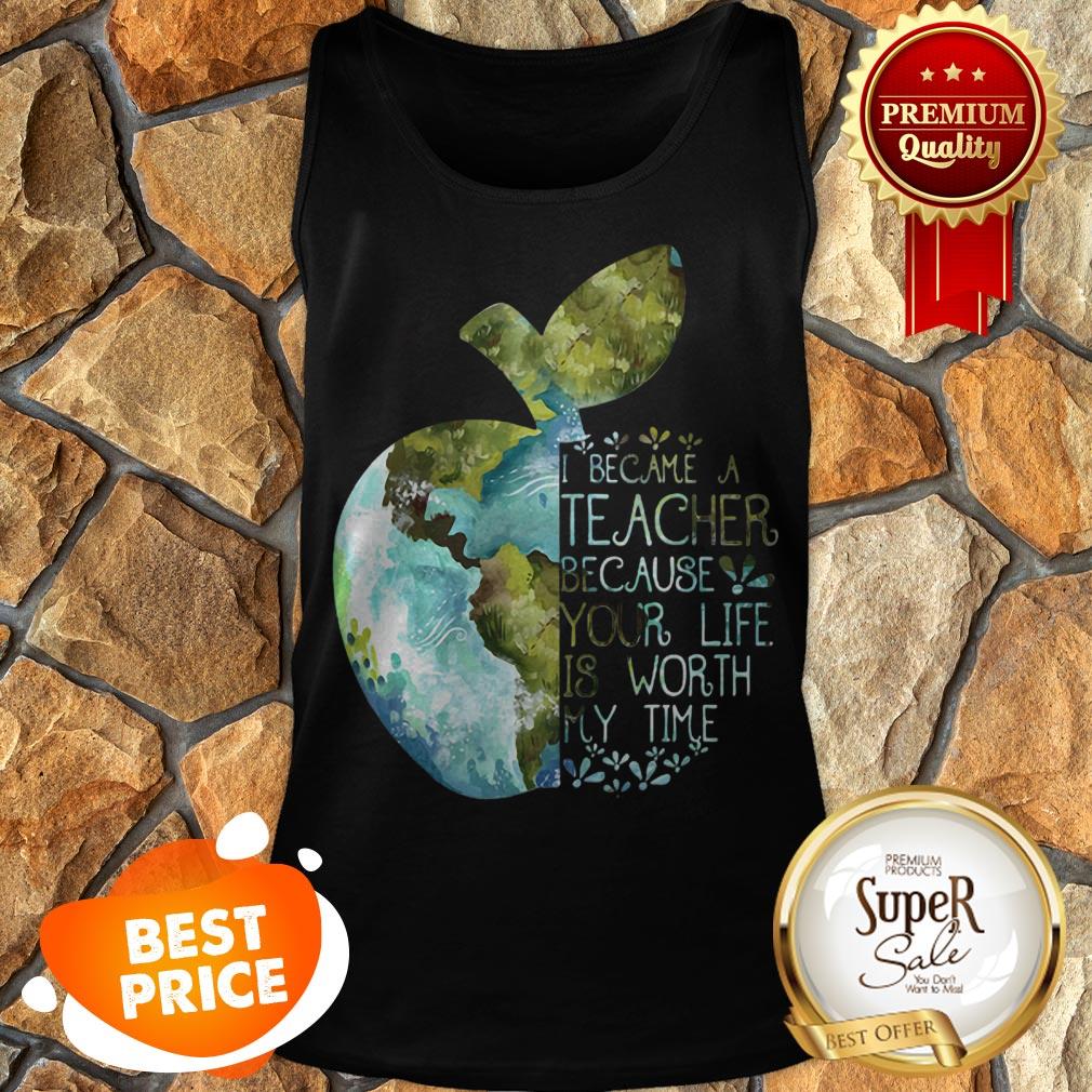 Nice Earth Apple I Became A Teacher Because Your Life Is Worth My Time Shirt - Image 5