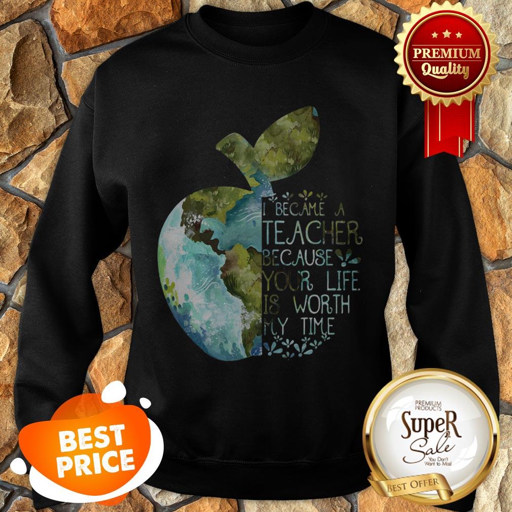 Nice Earth Apple I Became A Teacher Because Your Life Is Worth My Time Shirt - Image 3