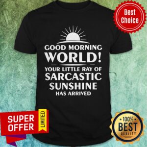 Official Good Morning World Your Little Ray Of Sarcastic Sunshine Has Arrived Shirt