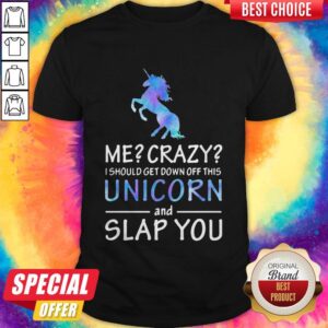 Me Crazy I Should Get Down Off This Unicorn And Slap You Shirt