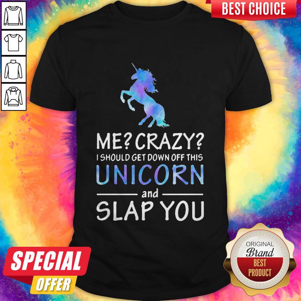 Me Crazy I Should Get Down Off This Unicorn And Slap You Shirt