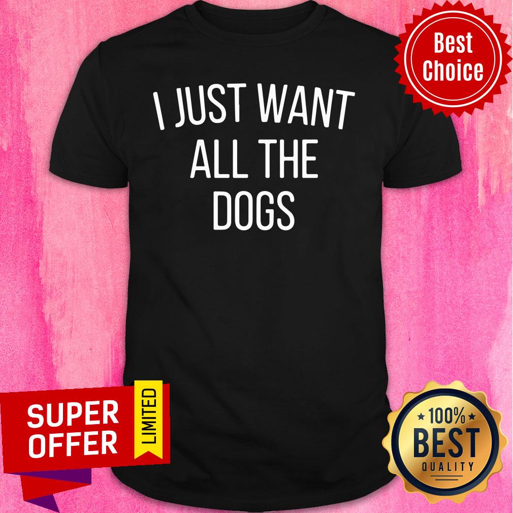 I Just Want All The Dogs Shirt