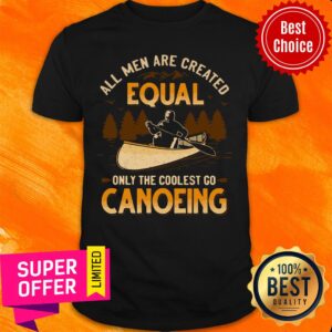 Nice Canoeing All Men Are Created Equal Only The Coolest Go Canoeing Shirt