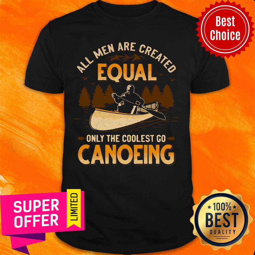 Nice Canoeing All Men Are Created Equal Only The Coolest Go Canoeing Shirt
