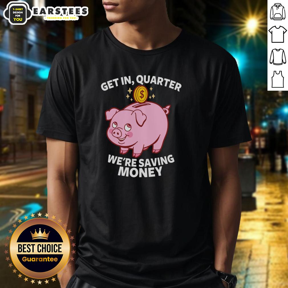Good Get In Quarter We're Saving Money T-Shirt