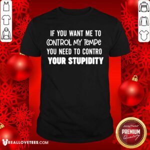 Pretty If You Want Me To Control My Temper You Need To Control Your Stupidity Shirt