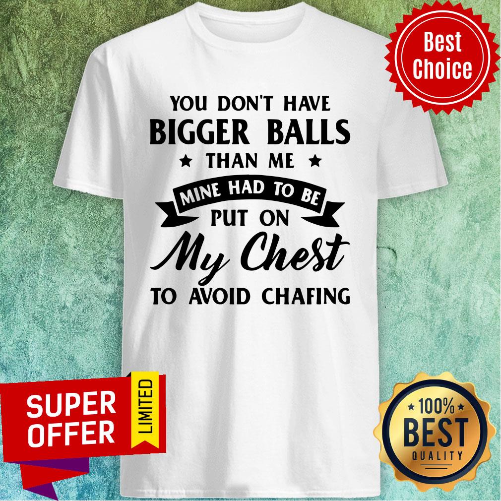 You Don’t Have Bigger Balls Than Me Mine Had To Be Put On My Chest To Avoid Chafing Shirt