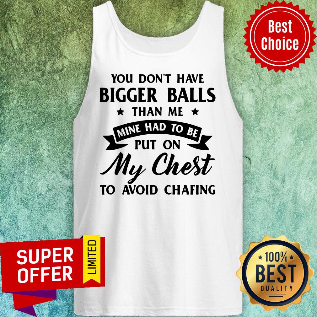 You Don’t Have Bigger Balls Than Me Mine Had To Be Put On My Chest To Avoid Chafing Shirt - Image 5