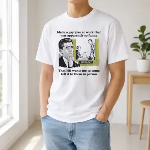 Pretty Made A Gay Joke At Work That Was Apparently So Funny That HR Wants Me To Come Tell It To Them In Person Shirt