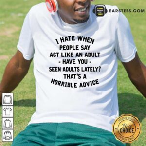 Official I Hate When People Say Act Like An Adult Have You Seen Adults Lately Thats A Horrible Advice Shirt