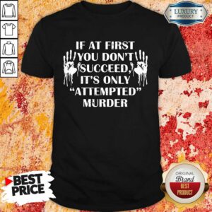 If At First You Don'T Succeed It's Only Attempted Murder Shirt