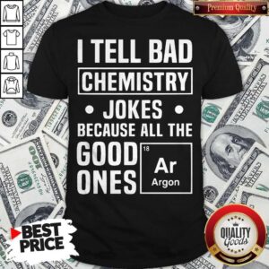 I Tell Bad Chemistry Jokes Because All The Good One's Argon Shirt
