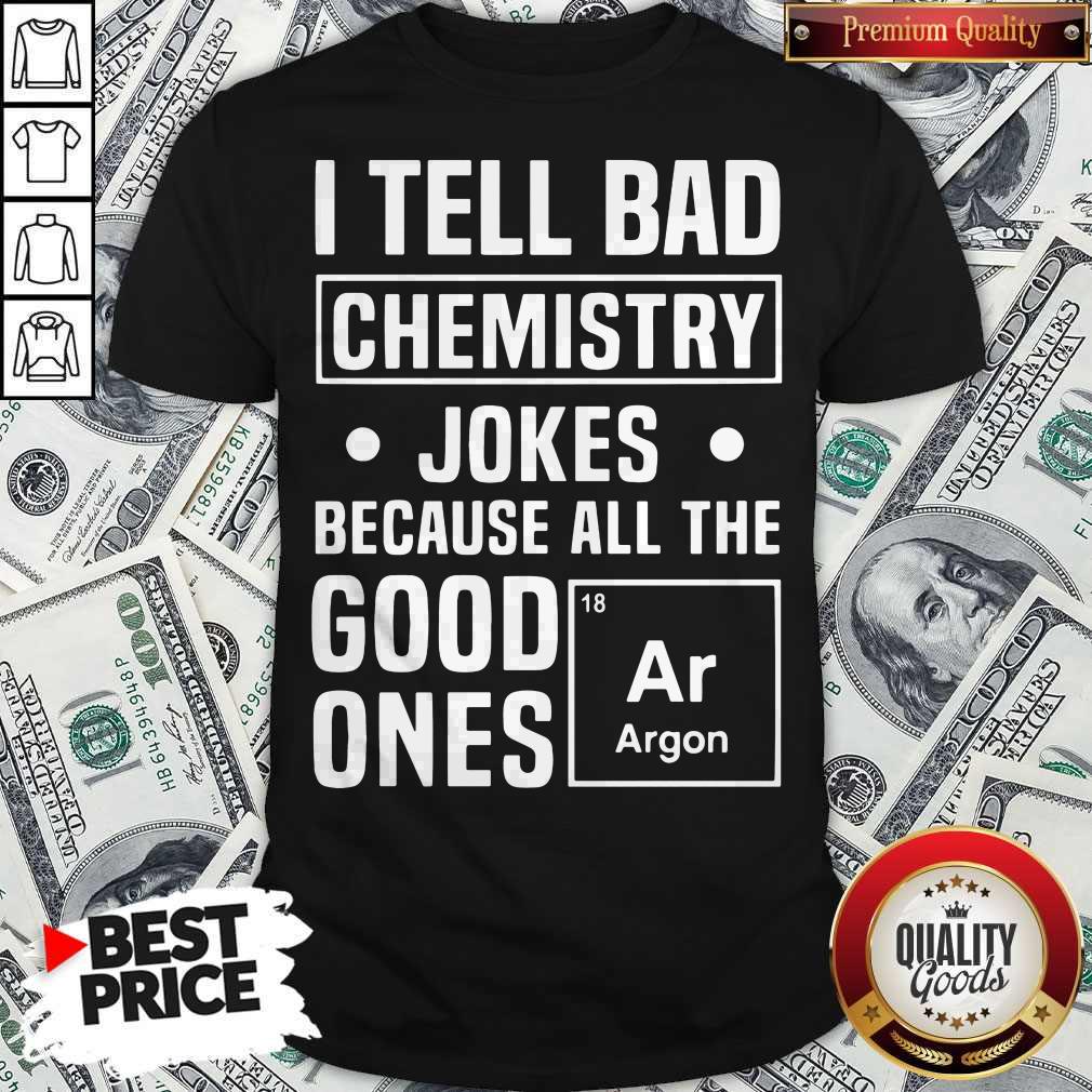 I Tell Bad Chemistry Jokes Because All The Good One's Argon Shirt