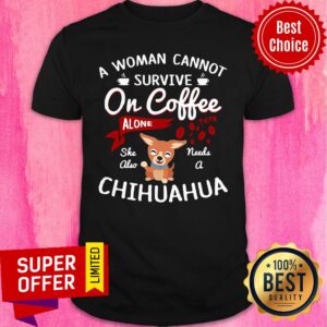 Awesome A Women Cannot Survive On Coffee Needs A Chihuahua Shirt